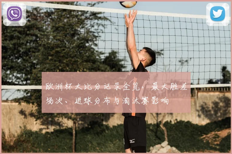 欧洲杯大比分记录全览，最大胜差场次、进球分布与淘汰赛影响