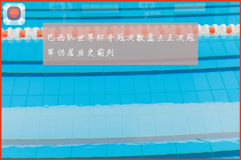 巴西队世界杯夺冠次数盘点五次冠军仍居历史前列