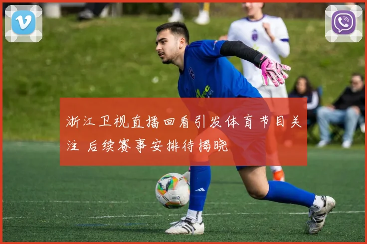 浙江卫视直播回看引发体育节目关注 后续赛事安排待揭晓