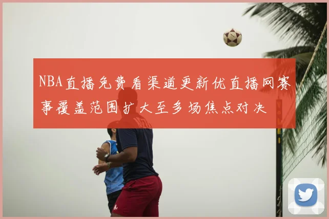 NBA直播免费看渠道更新优直播网赛事覆盖范围扩大至多场焦点对决