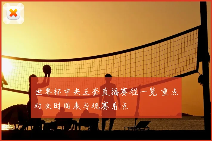 世界杯中央五套直播赛程一览 重点对决时间表与观赛看点
