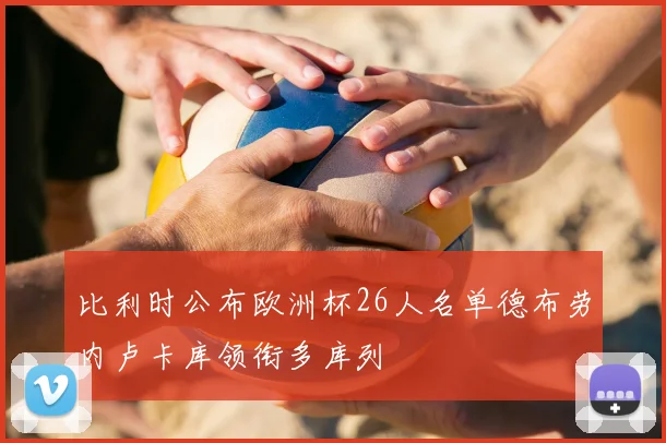 比利时公布欧洲杯26人名单德布劳内卢卡库领衔多库列