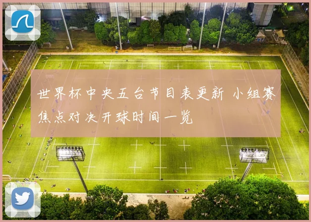 世界杯中央五台节目表更新 小组赛焦点对决开球时间一览