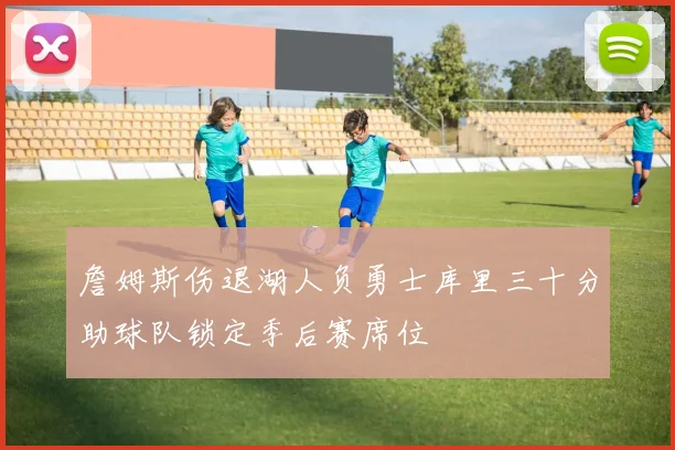 詹姆斯伤退湖人负勇士库里三十分助球队锁定季后赛席位