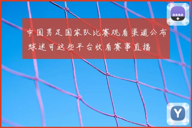 中国男足国家队比赛观看渠道公布 球迷可这些平台收看赛事直播