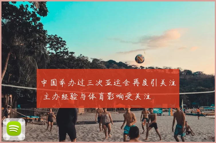 中国举办过三次亚运会再度引关注 主办经验与体育影响受关注