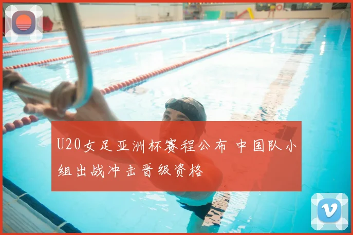 U20女足亚洲杯赛程公布 中国队小组出战冲击晋级资格