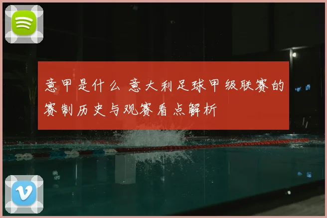 意甲是什么 意大利足球甲级联赛的赛制历史与观赛看点解析