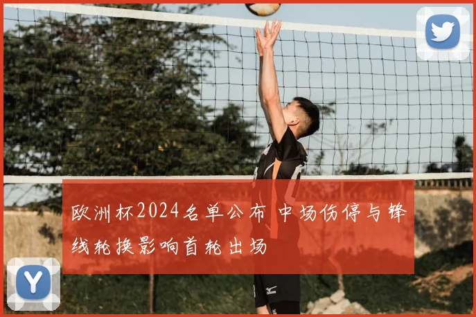 欧洲杯2024名单公布 中场伤停与锋线轮换影响首轮出场