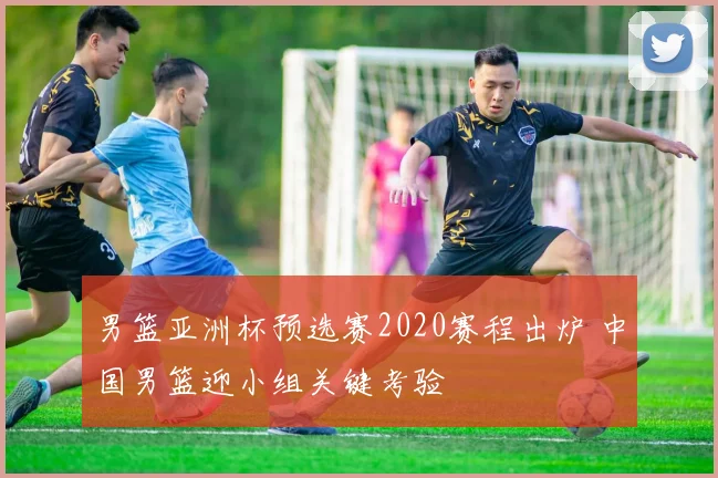 男篮亚洲杯预选赛2020赛程出炉 中国男篮迎小组关键考验