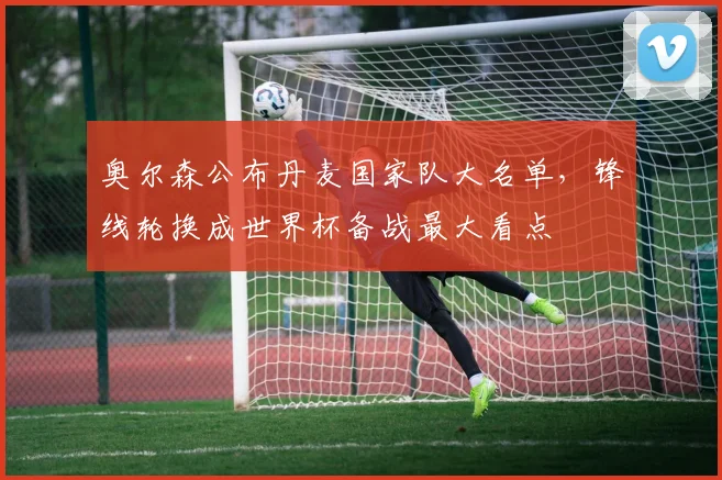 奥尔森公布丹麦国家队大名单，锋线轮换成世界杯备战最大看点