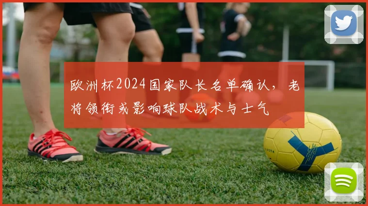 欧洲杯2024国家队长名单确认，老将领衔或影响球队战术与士气